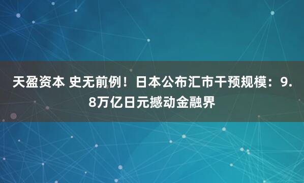 天盈资本 史无前例！日本公布汇市干预规模：9.8万亿日元撼动金融界