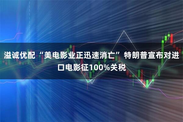 溢诚优配 “美电影业正迅速消亡” 特朗普宣布对进口电影征100%关税