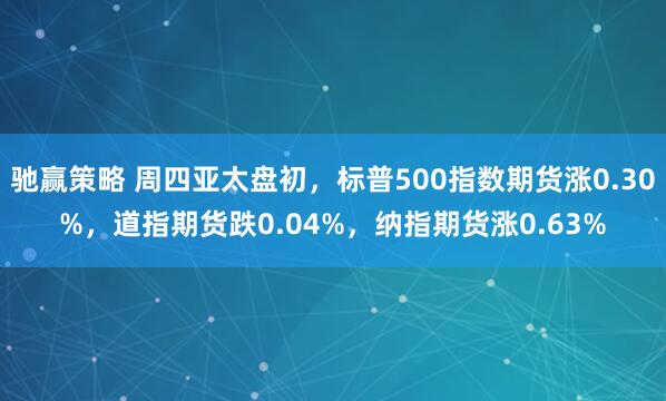 驰赢策略 周四亚太盘初，标普500指数期货涨0.30%，道指期货跌0.04%，纳指期货涨0.63%