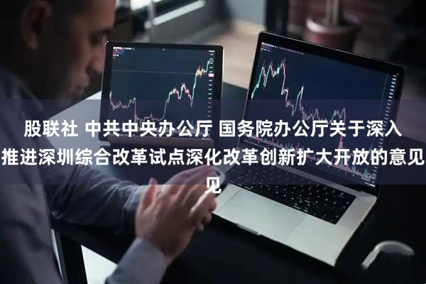 股联社 中共中央办公厅 国务院办公厅关于深入推进深圳综合改革试点深化改革创新扩大开放的意见