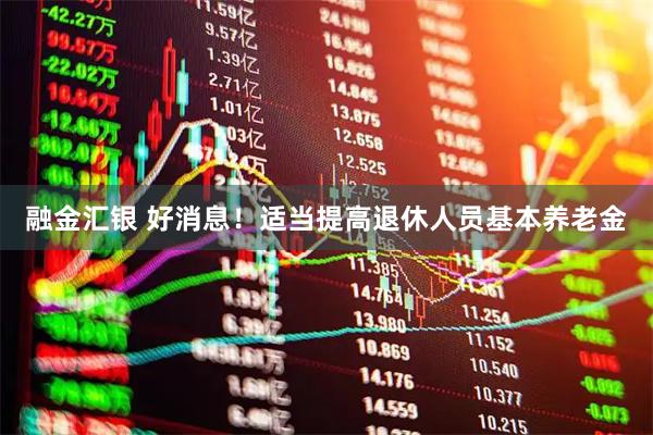 融金汇银 好消息！适当提高退休人员基本养老金