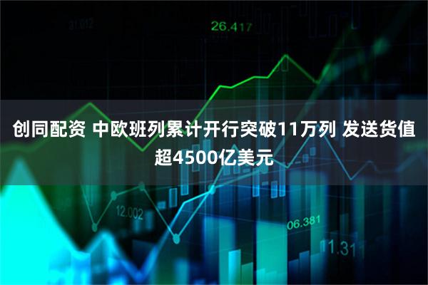 创同配资 中欧班列累计开行突破11万列 发送货值超4500亿美元