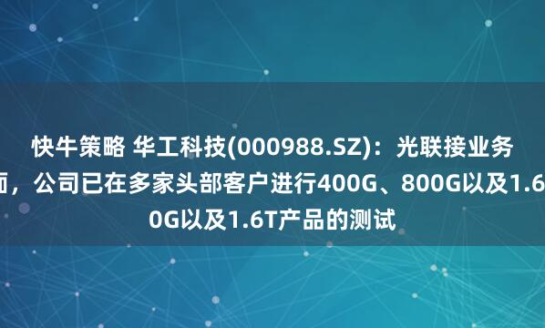 快牛策略 华工科技(000988.SZ)：光联接业务海外市场方面，公司已在多家头部客户进行400G、800G以及1.6T产品的测试