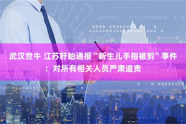 武汉世牛 江苏盱眙通报“新生儿手指被剪”事件：对所有相关人员严肃追责