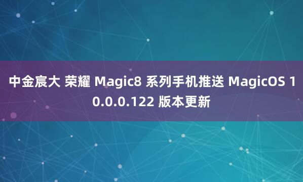 中金宸大 荣耀 Magic8 系列手机推送 MagicOS 10.0.0.122 版本更新