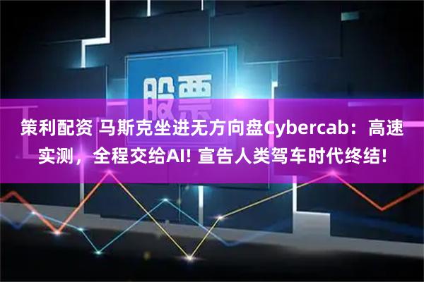 策利配资 马斯克坐进无方向盘Cybercab：高速实测，全程交给AI! 宣告人类驾车时代终结!