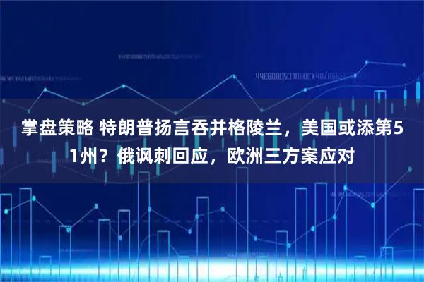 掌盘策略 特朗普扬言吞并格陵兰，美国或添第51州？俄讽刺回应，欧洲三方案应对