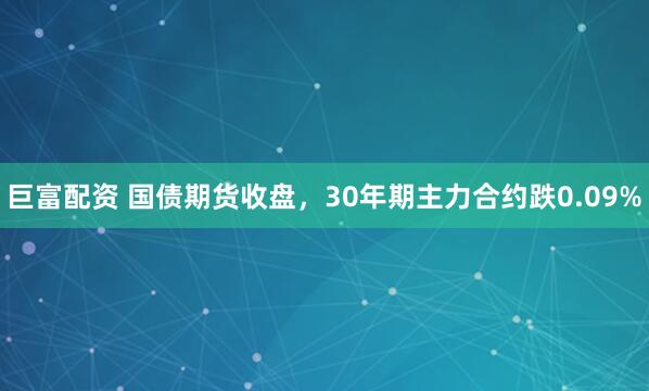 巨富配资 国债期货收盘，30年期主力合约跌0.09%