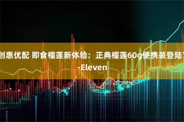 创惠优配 即食榴莲新体验：正典榴莲60g便携装登陆7-Eleven