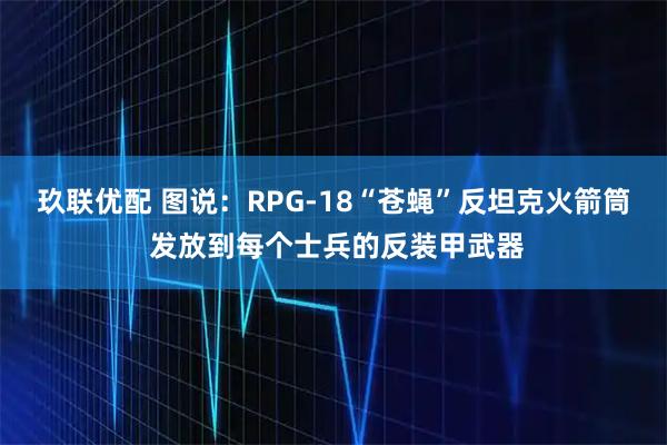玖联优配 图说：RPG-18“苍蝇”反坦克火箭筒 发放到每个士兵的反装甲武器