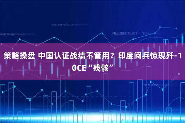 策略操盘 中国认证战绩不管用?印度阅兵惊现歼-10CE“残骸”