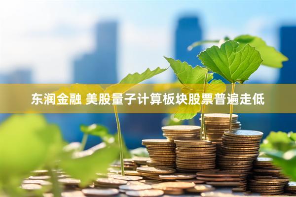 东润金融 美股量子计算板块股票普遍走低