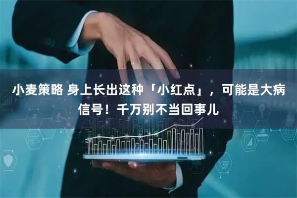 小麦策略 身上长出这种「小红点」，可能是大病信号！千万别不当回事儿