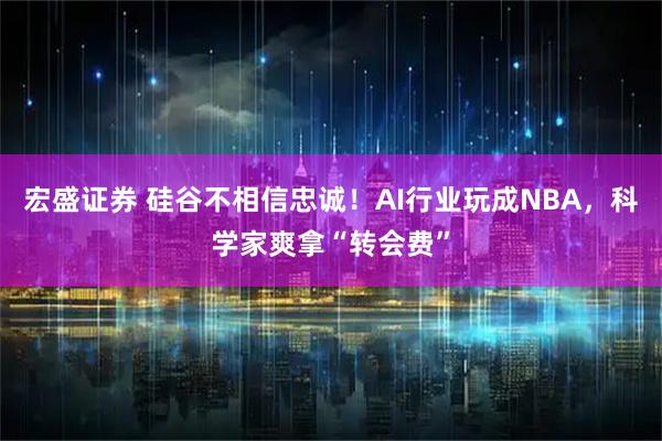 宏盛证券 硅谷不相信忠诚！AI行业玩成NBA，科学家爽拿“转会费”
