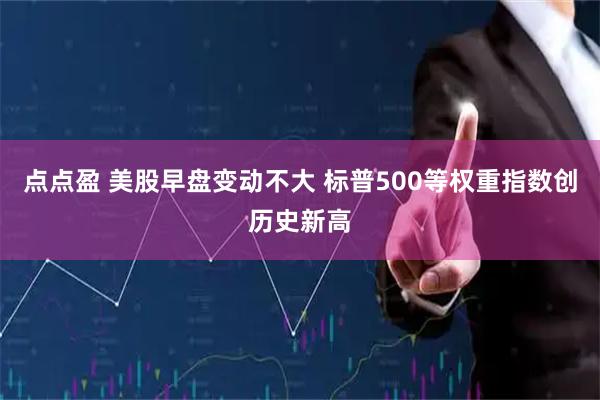 点点盈 美股早盘变动不大 标普500等权重指数创历史新高
