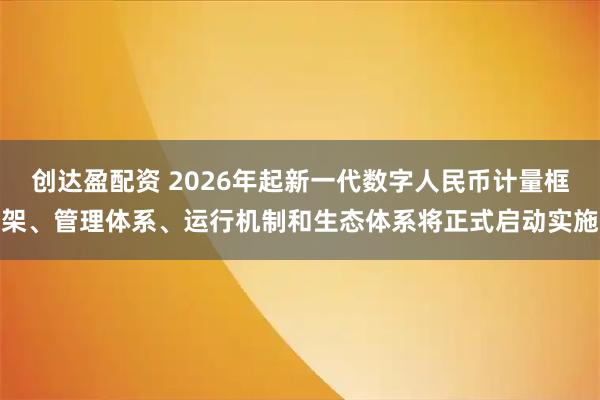 创达盈配资 2026年起新一代数字人民币计量框架、管理体系、运行机制和生态体系将正式启动实施