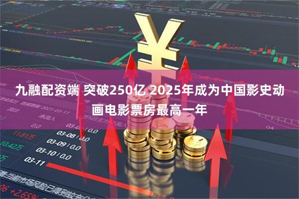 九融配资端 突破250亿 2025年成为中国影史动画电影票房最高一年