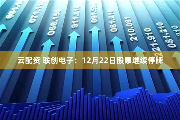 云配资 联创电子：12月22日股票继续停牌