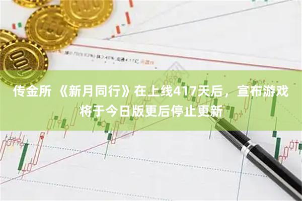 传金所 《新月同行》在上线417天后，宣布游戏将于今日版更后停止更新