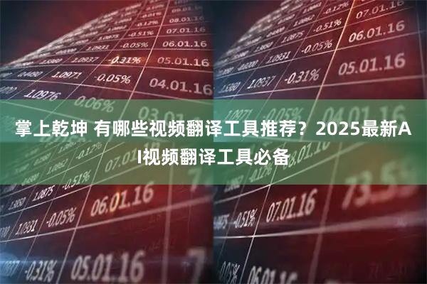 掌上乾坤 有哪些视频翻译工具推荐？2025最新AI视频翻译工具必备