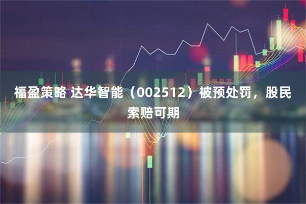 福盈策略 达华智能（002512）被预处罚，股民索赔可期