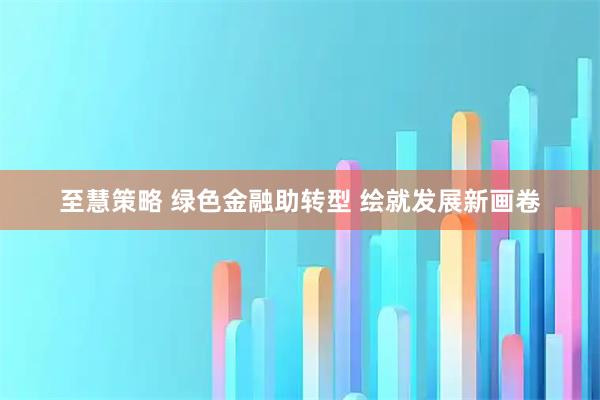 至慧策略 绿色金融助转型 绘就发展新画卷