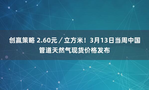创赢策略 2.60元／立方米！3月13日当周中国管道天然气现货价格发布