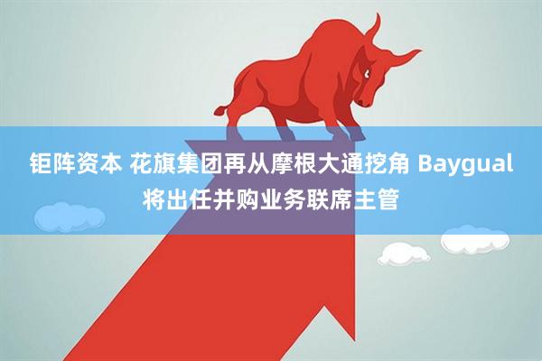 钜阵资本 花旗集团再从摩根大通挖角 Baygual将出任并购业务联席主管