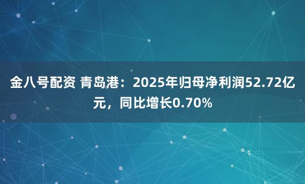 金八号配资 青岛港：2025年归母净利润52.72亿元，同比增长0.70%