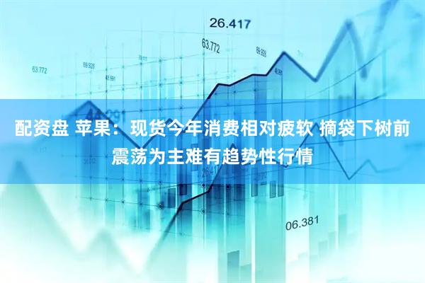 配资盘 苹果：现货今年消费相对疲软 摘袋下树前震荡为主难有趋势性行情