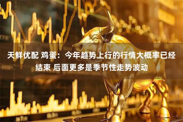 天鲜优配 鸡蛋：今年趋势上行的行情大概率已经结束 后面更多是季节性走势波动