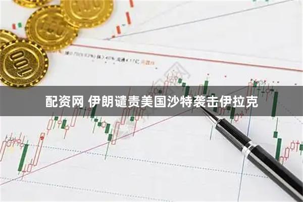 配资网 伊朗谴责美国沙特袭击伊拉克