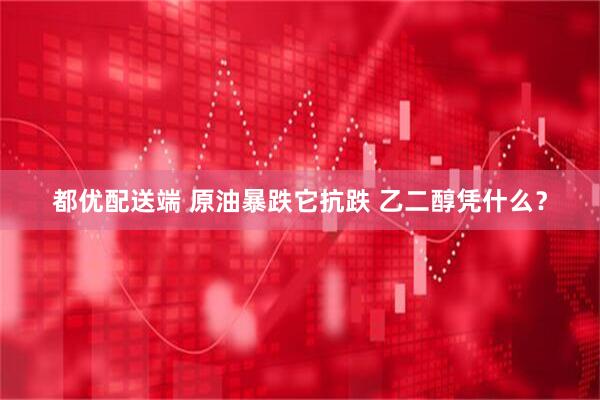 都优配送端 原油暴跌它抗跌 乙二醇凭什么？