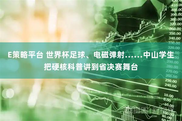 E策略平台 世界杯足球、电磁弹射……中山学生把硬核科普讲到省决赛舞台